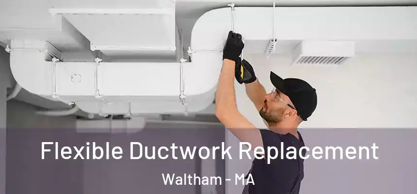Flexible Ductwork Replacement Waltham - MA